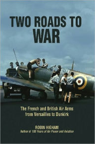 Title: Two Roads to War: The French and British Air Arms from Versailles to Dunkirk, Author: Robin Higham