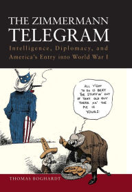 Title: The Zimmermann Telegram: Intelligence, Diplomacy, and America's Entry into World War I, Author: Thomas Boghardt PhD.