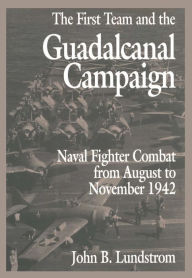 Title: The First Team and the Guadalcanal Campaign: Naval Fighter Combat from August to November 1942, Author: John B Lundstrom