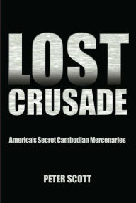 Title: Lost Crusade: America's Secret Cambodian Mercenaries, Author: Peter Scott