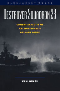 Title: Destroyer Squadron 23: Combat Exploits of Arleigh Burke's Gallant Force, Author: Ken Jones