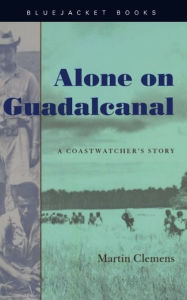 Title: Alone on Guadalcanal: A Coastwatcher's Story, Author: Martin W. Clemens
