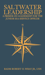 Title: Saltwater Leadership: A Primer on Leadership for the Junior Sea-Service Officer, Author: Robert Wray