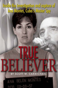 Title: True Believer: Inside the Investigation and Capture of Ana Montes, Cuba's Master Spy, Author: Scott Carmichael