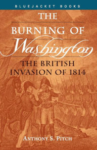 Title: The Burning of Washington: The British Invasion of 1814, Author: Anthony S. Pitch