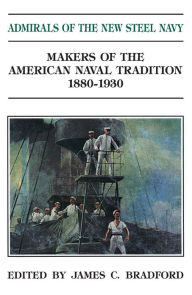 Title: Admirals of the New Steel Navy: Makers of the American Naval Tradition 1880-1930, Author: James C Bradford