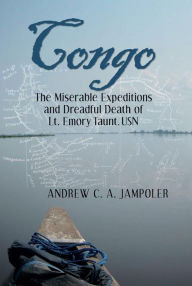 Title: Congo: The Miserable Expeditions and Dreadful Death of Lt. Emory Taunt, USN, Author: Andrew C A Jampoler