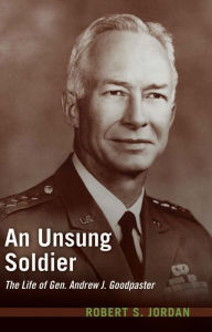 Title: An Unsung Soldier: The Life of Gen. Andrew J. Goodpaster, Author: Robert S Jordan