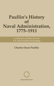 Title: Paullin's History of Naval Administration, 1775-1911: A Collection of Articles from the U.S. Naval Institute Proceedings, Author: Charles Oscar Paullin