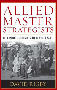 Title: Allied Master Strategists: The Combined Chiefs of Staff in World War II, Author: David Rigby
