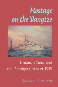 Title: Hostage on the Yangtze: Britain, China, and the Amethyst Crisis of 1949, Author: Malcolm H. Murfett