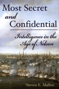 Title: Most Secret and Confidential: Intelligence in the Age of Nelson, Author: Steven E Maffeo USN (Ret.)