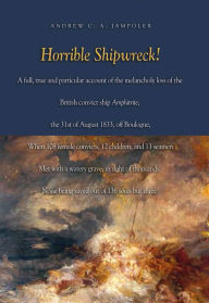 Title: Horrible Shipwreck!: A Full, True and Particular Account of the Melancholy Loss of the British Convict Ship Amphitrite, the 31st August 1833, off Boulogne, When 108 Female Convicts, 12 Children, and 13 Seamen Met with a Watery Grave, in Sight of Thousands, Author: Andrew C A Jampoler