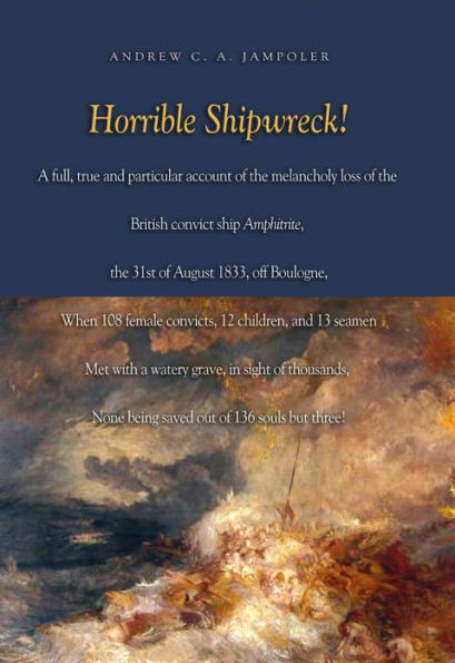 Horrible Shipwreck!: A Full, True and Particular Account of the Melancholy Loss of the British Convict Ship Amphitrite, the 31st August 1833, off Boulogne, When 108 Female Convicts, 12 Children, and 13 Seamen Met with a Watery Grave, in Sight of Thousands