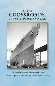 Title: At the Crossroads Between Peace and War: The London Naval Conference of 1930, Author: John H Maurer PhD.