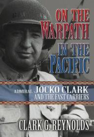 Title: On the Warpath in the Pacific: Admiral Jocko Clark and the Fast Carriers, Author: Constance C. Reynolds