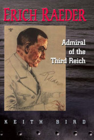 Title: Erich Raeder: Admiral of the Third Reich, Author: Keith W Bird