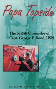 Title: Papa Topside: The Sealab Chronicles of Capt. George F. Bond, USN, Author: Helen A. Siiteri