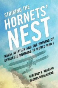 Title: Striking the Hornets' Nest: Naval Aviation and the Origins of Strategic Bombing in World War I, Author: Geoffrey L Rossano PhD.