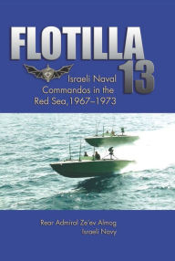Title: Flotilla 13: Israeli Naval Commandos in the Red Sea, 1967-1973, Author: Ze ev Almog USN (Ret.)