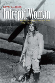 Title: Intrepid Woman: Betty Lussier's Secret War, 1942-1945, Author: Betty Lussier