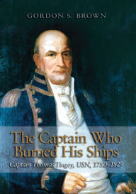 Title: The Captain Who Burned His Ships: Captain Thomas Tingey, USN, 1750-1829, Author: Gordon S Brown