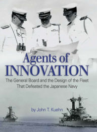 Title: Agents of Innovation: The General Board and the Design of the Fleet that Defeated the Japanese Navy, Author: John Trost Kuehn USN (Ret.)