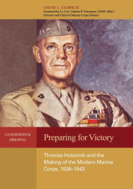 Title: Preparing for Victory: Thomas Holcomb and the Making of the Modern Marine Corps, 1936-1943, Author: David J Ulbrich