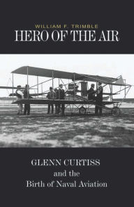 Title: Hero of the Air: Glenn Curtiss and the Birth of Naval Aviation, Author: William F Trimble