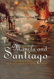 Title: Manila and Santiago: The New Steel Navy in the Spanish-American War, Author: Jim Leeke