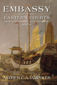 Title: Embassy to the Eastern Courts: America's Secret First Pivot Toward Asia, 1832-37, Author: Andrew C A Jampoler