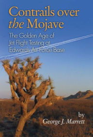 Title: Contrails over the Mojave: The Golden Age of Jet Flight Testing at Edwards Air Force Base, Author: George J Marrett