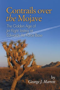 Title: Contrails Over the Mojave: The Golden Age of Jet Flight Testing at Edwards Air Force Base, Author: George J. Marrett