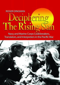 Title: Deciphering the Rising Sun: Navy and Marine Corps Codebreakers, Translators, and Interpreters in the Pacific War, Author: Roger Dingman USNR (Ret.)