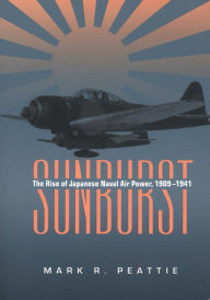 Title: Sunburst: The Rise of Japanese Naval Air Power, 1909-1941, Author: Mark Peattie