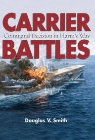 Title: Carrier Battles: Command Decision in Harm's Way, Author: Douglas V Smith USN (Ret.)