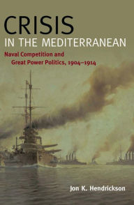 Title: Crisis in the Mediterranean: Naval Competition and Great Power Politics, 1904-1914, Author: Jon K Hendrickson