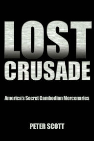 Title: Lost Crusade: America's Secret Cambodian Mercenaries, Author: Peter Scott