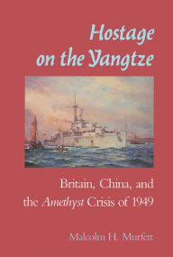 Title: Hostage on the Yangtze: Britain, China, and the Amethyst Crisis of 1949, Author: Malcolm H. Murfett