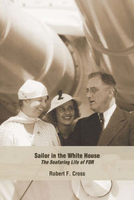 Title: Sailor in the White House: The Seafaring Life of FDR, Author: Robert F. Cross