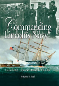 Title: Commanding Lincoln's Navy: Union Naval Leadership During the Civil War, Author: Stephen Taaffe