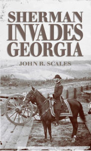 Title: Sherman Invades Georgia, Author: John R Scales USMC (Ret.)