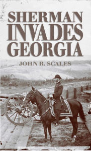 Title: Sherman Invades Georgia: Planning the North Georgia Campaign Using a Modern Perspective, Author: John R. Scales