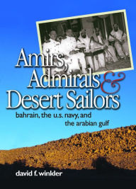 Title: Amirs, Admirals, and Desert Sailors: Bahrain, the U.S. Navy, and the Arabian Gulf, Author: David F Winkler USN (Ret.)