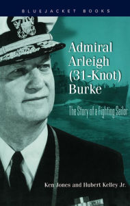 Title: Admiral Arleigh (31-Knot) Burke: The Story of a Fighting Sailor, Author: Ken Jones