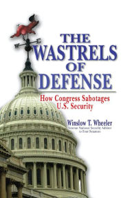 Title: Wastrels of Defense: How Congress Sabotages U.S. Security, Author: Winslow Wheeler