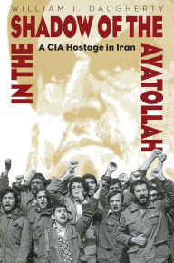 Title: In the Shadow of the Ayatollah: A CIA Hostage in Iran, Author: William Daugherty PhD.