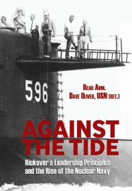 Title: Against the Tide: Rickover's Leadership Principles and the Rise of the Nuclear Navy, Author: David R Oliver Jr.