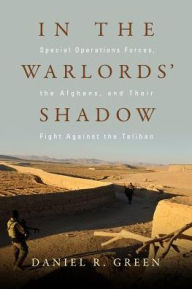 Title: In the Warlords' Shadow: Special Operations Forces, the Afghans, and Their Fight Against the Taliban, Author: Daniel R. Green