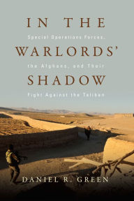 Title: In the Warlords' Shadow: Special Operations Forces, the Afghans, and Their Fight Against the Taliban, Author: Daniel R Green USNR